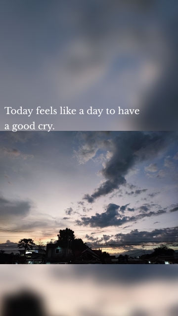 Today feels like a day to have a good cry.